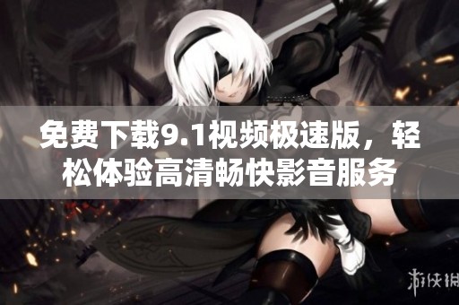 免费下载9.1视频极速版，轻松体验高清畅快影音服务