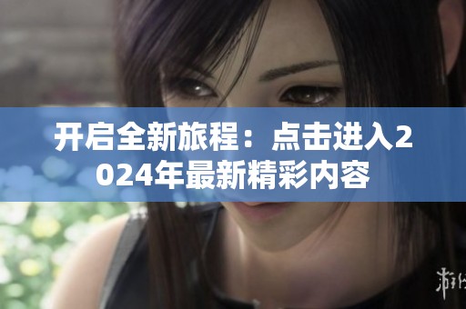 开启全新旅程：点击进入2024年最新精彩内容