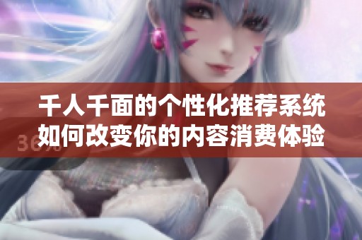 千人千面的个性化推荐系统如何改变你的内容消费体验