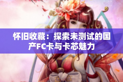 怀旧收藏：探索未测试的国产FC卡与卡芯魅力