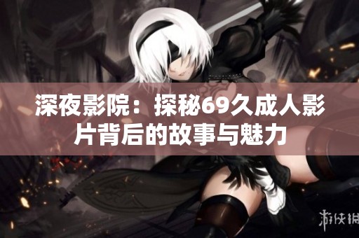 深夜影院：探秘69久成人影片背后的故事与魅力