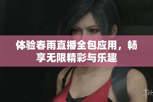 体验春雨直播全包应用，畅享无限精彩与乐趣