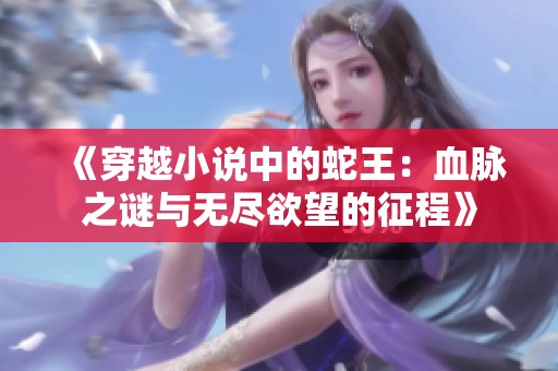 《穿越小说中的蛇王：血脉之谜与无尽欲望的征程》