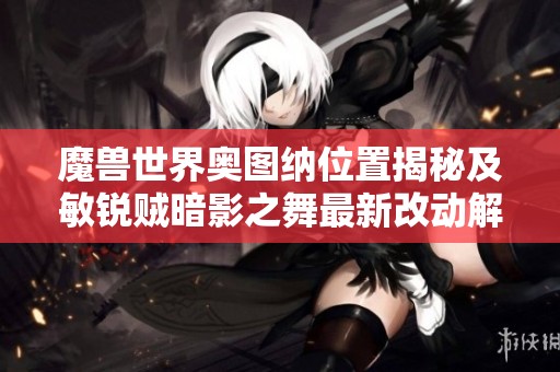 魔兽世界奥图纳位置揭秘及敏锐贼暗影之舞最新改动解析