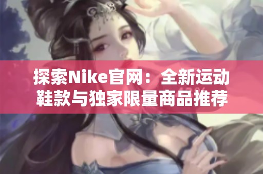 探索Nike官网：全新运动鞋款与独家限量商品推荐