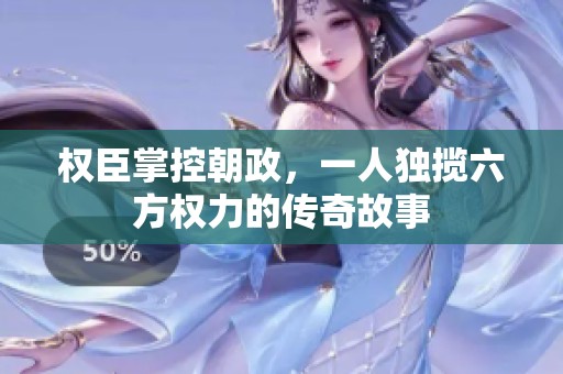 权臣掌控朝政，一人独揽六方权力的传奇故事