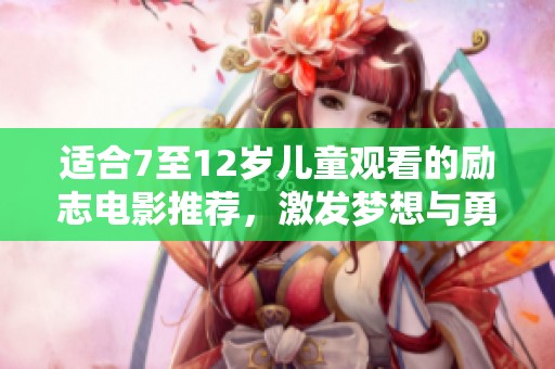 适合7至12岁儿童观看的励志电影推荐，激发梦想与勇气