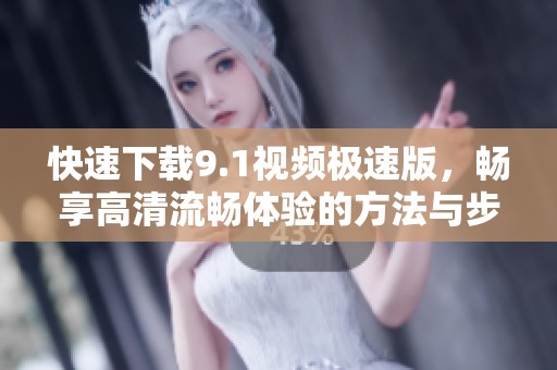 快速下载9.1视频极速版，畅享高清流畅体验的方法与步骤