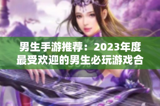 男生手游推荐：2023年度最受欢迎的男生必玩游戏合集