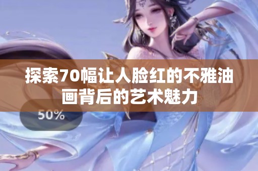 探索70幅让人脸红的不雅油画背后的艺术魅力