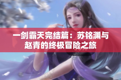 一剑霸天完结篇：苏铭渊与赵青的终极冒险之旅