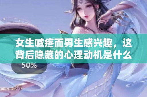女生喊疼而男生感兴趣，这背后隐藏的心理动机是什么