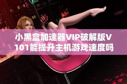 小黑盒加速器VIP破解版V101能提升主机游戏速度吗