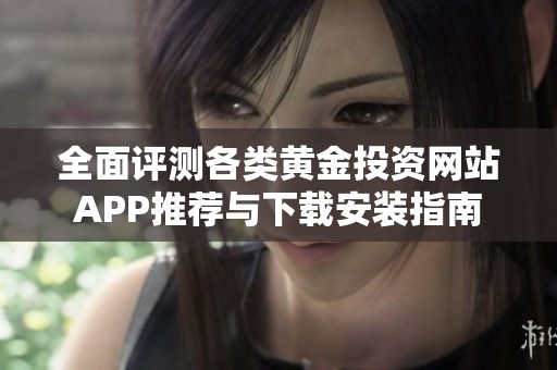 全面评测各类黄金投资网站APP推荐与下载安装指南