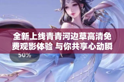 全新上线青青河边草高清免费观影体验 与你共享心动瞬间