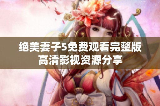 绝美妻子5免费观看完整版高清影视资源分享