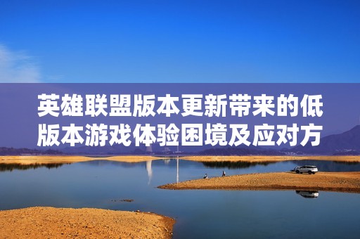 英雄联盟版本更新带来的低版本游戏体验困境及应对方法探讨