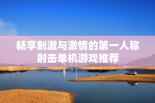 畅享刺激与激情的第一人称射击单机游戏推荐