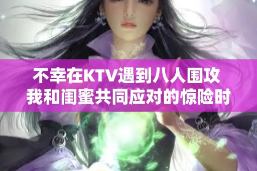 不幸在KTV遇到八人围攻 我和闺蜜共同应对的惊险时刻