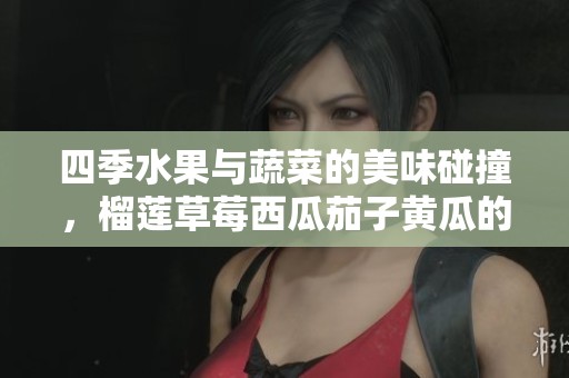 四季水果与蔬菜的美味碰撞，榴莲草莓西瓜茄子黄瓜的奇妙组合