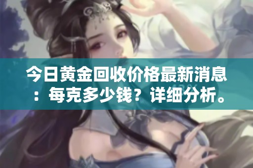 今日黄金回收价格最新消息：每克多少钱？详细分析。