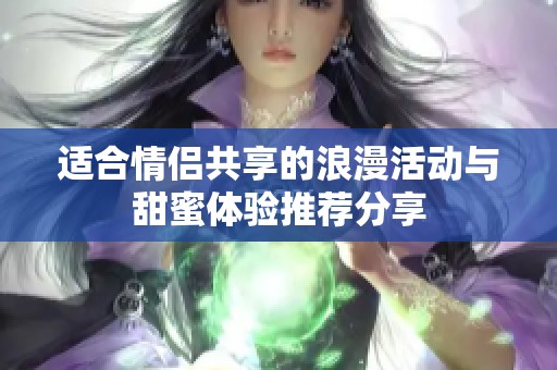 适合情侣共享的浪漫活动与甜蜜体验推荐分享