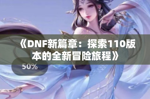 《DNF新篇章：探索110版本的全新冒险旅程》