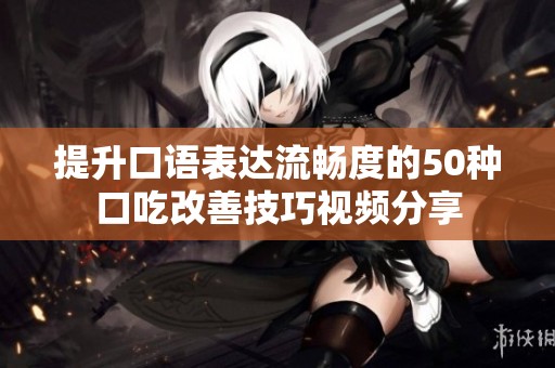 提升口语表达流畅度的50种口吃改善技巧视频分享