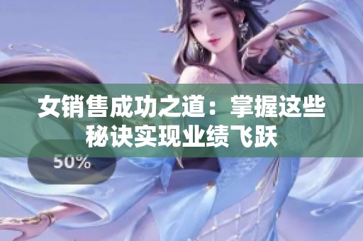 女销售成功之道：掌握这些秘诀实现业绩飞跃