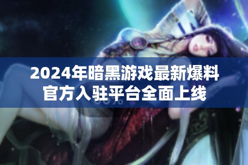 2024年暗黑游戏最新爆料官方入驻平台全面上线