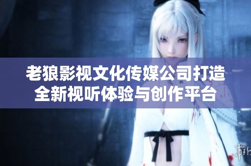 老狼影视文化传媒公司打造全新视听体验与创作平台
