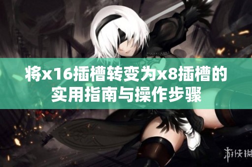 将x16插槽转变为x8插槽的实用指南与操作步骤