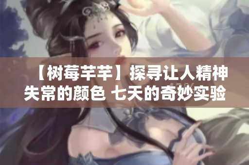 【树莓芊芊】探寻让人精神失常的颜色 七天的奇妙实验