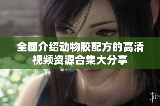 全面介绍动物胶配方的高清视频资源合集大分享