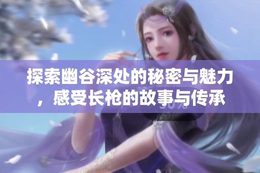 探索幽谷深处的秘密与魅力，感受长枪的故事与传承