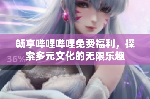 畅享哔哩哔哩免费福利，探索多元文化的无限乐趣