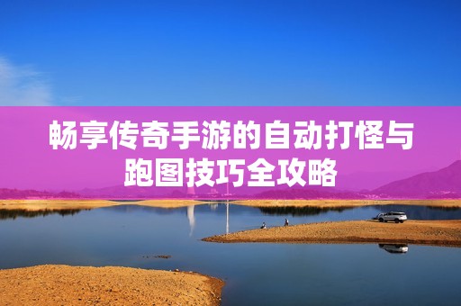 畅享传奇手游的自动打怪与跑图技巧全攻略