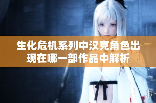 生化危机系列中汉克角色出现在哪一部作品中解析