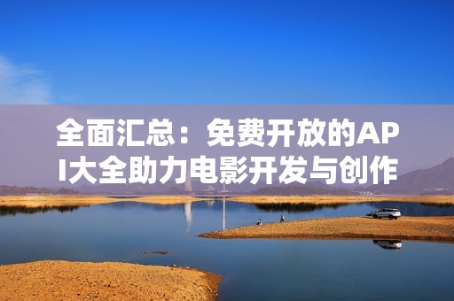 全面汇总：免费开放的API大全助力电影开发与创作