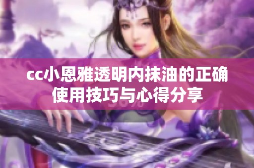 cc小恩雅透明内抹油的正确使用技巧与心得分享