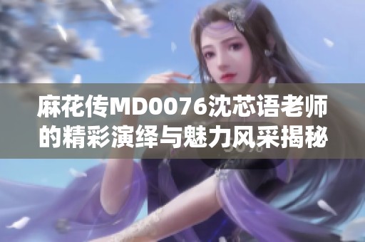 麻花传MD0076沈芯语老师的精彩演绎与魅力风采揭秘