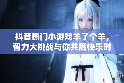 抖音热门小游戏羊了个羊，智力大挑战与你共度快乐时光