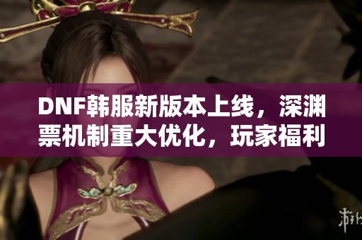 DNF韩服新版本上线，深渊票机制重大优化，玩家福利全面升级！