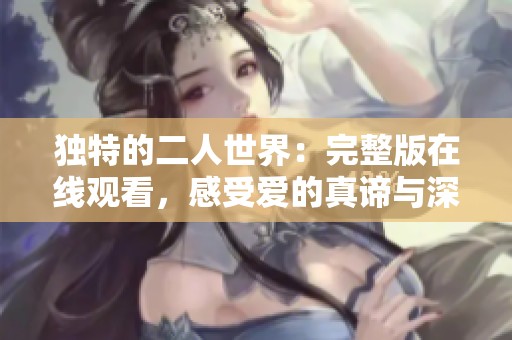 独特的二人世界：完整版在线观看，感受爱的真谛与深度