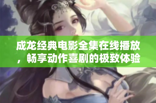 成龙经典电影全集在线播放，畅享动作喜剧的极致体验