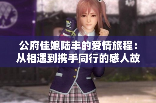 公府佳媳陆丰的爱情旅程：从相遇到携手同行的感人故事