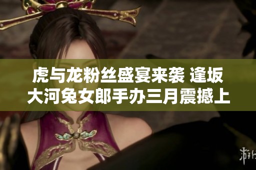 虎与龙粉丝盛宴来袭 逢坂大河兔女郎手办三月震撼上市