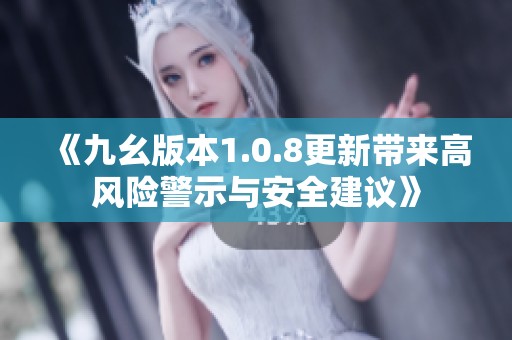《九幺版本1.0.8更新带来高风险警示与安全建议》