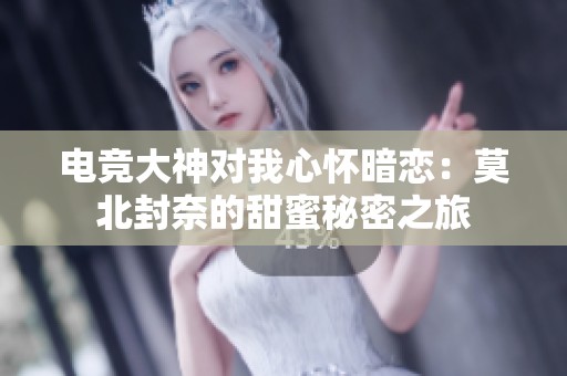电竞大神对我心怀暗恋：莫北封奈的甜蜜秘密之旅