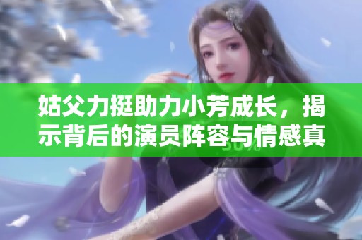 姑父力挺助力小芳成长，揭示背后的演员阵容与情感真谛